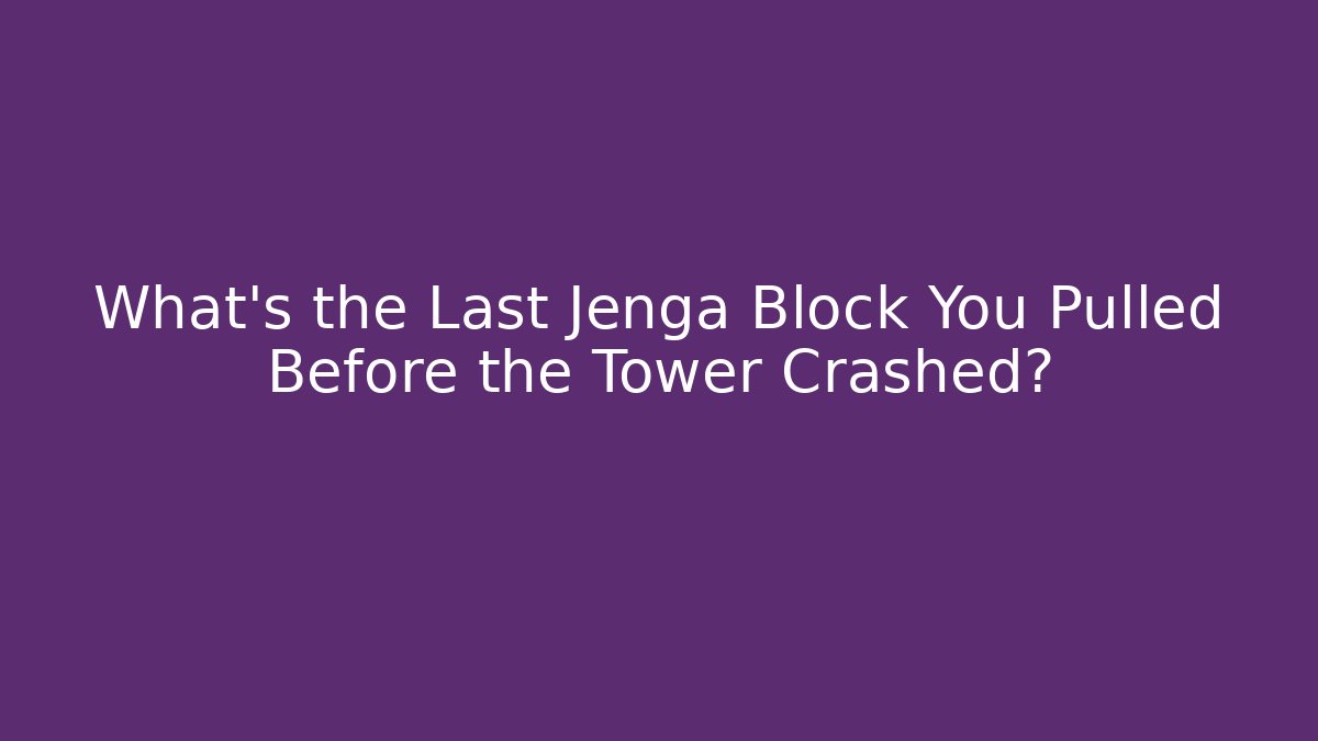What's the Last Jenga Block You Pulled Before the Tower Crashed?