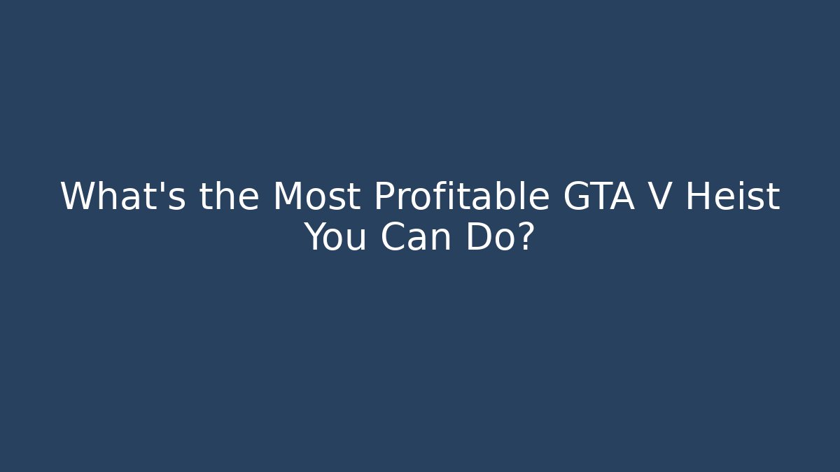 What's the Most Profitable GTA V Heist You Can Do?