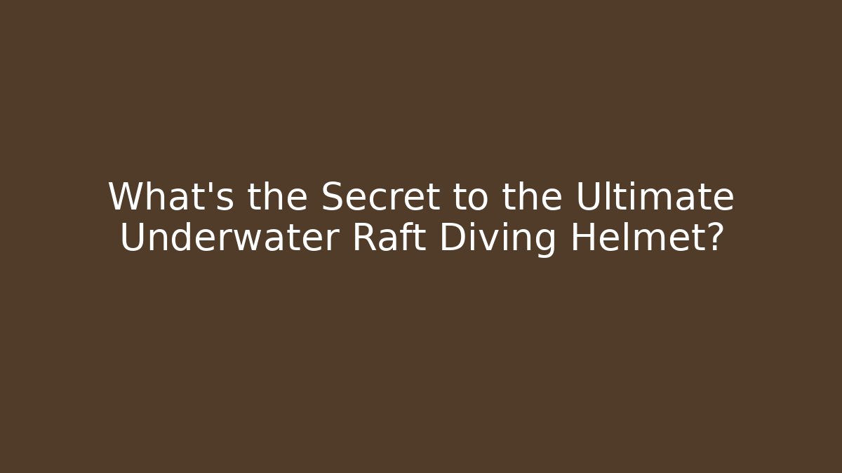 What's the Secret to the Ultimate Underwater Raft Diving Helmet?