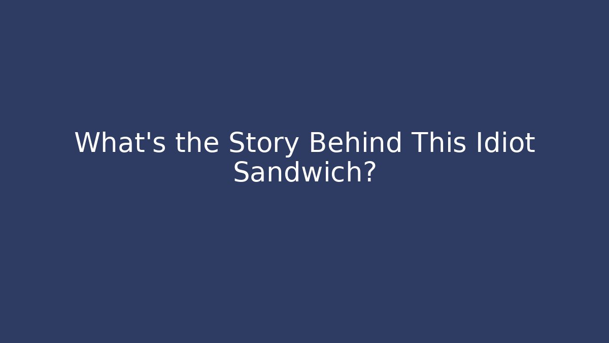 What's the Story Behind This Idiot Sandwich?