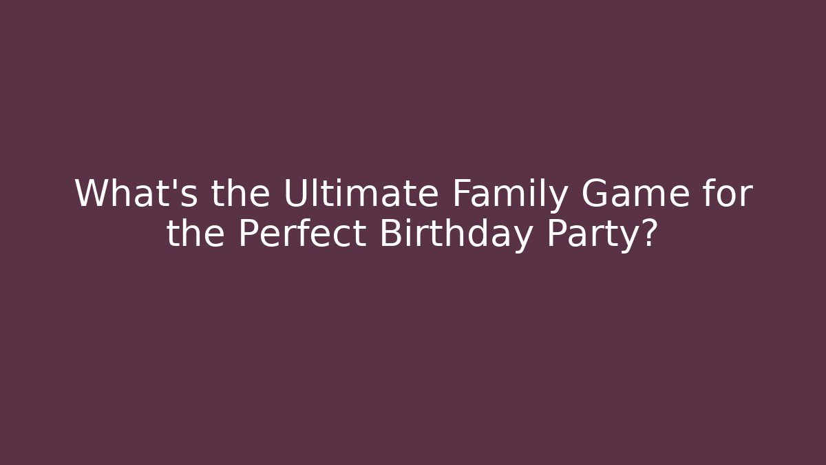 What's the Ultimate Family Game for the Perfect Birthday Party?