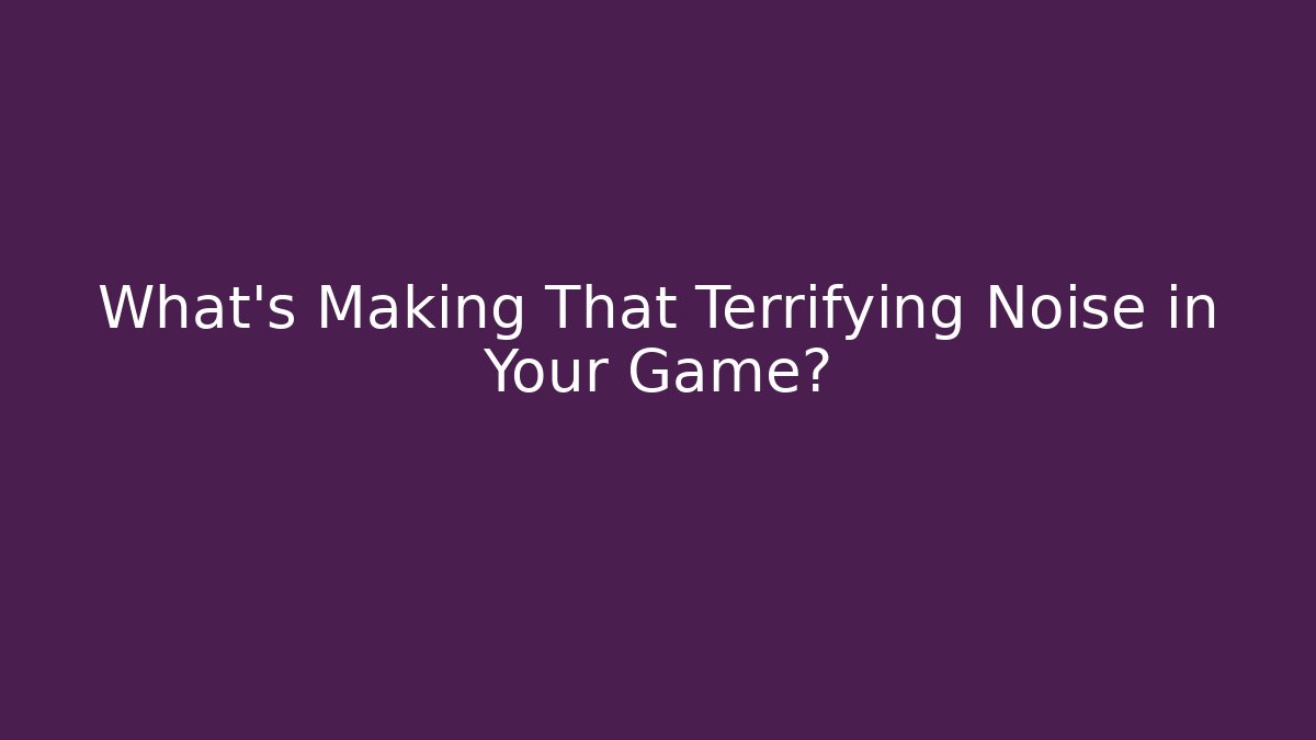 What’s Making That Terrifying Noise in Your Game?