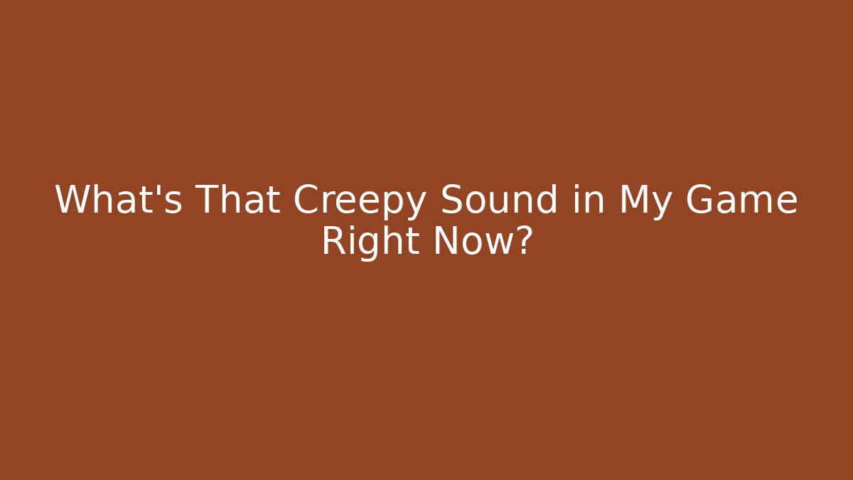 What’s That Creepy Sound in My Game Right Now?