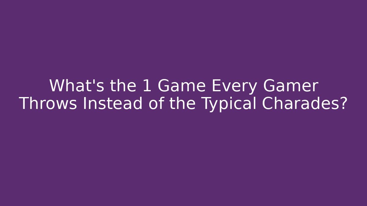 What’s the 1 Game Every Gamer Throws Instead of the Typical Charades?