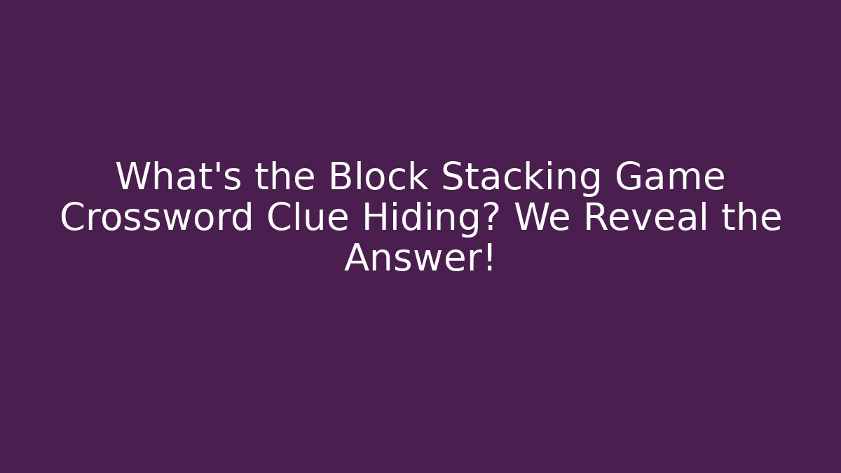 What’s the Block Stacking Game Crossword Clue Hiding? We Reveal the Answer!