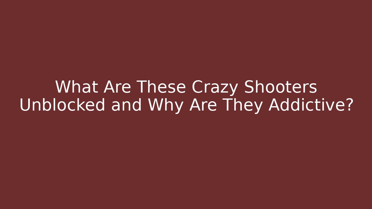 What Are These Crazy Shooters Unblocked and Why Are They Addictive?