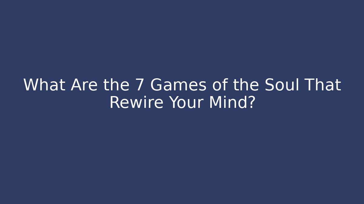 What Are the 7 Games of the Soul That Rewire Your Mind? - Boomer Naturals