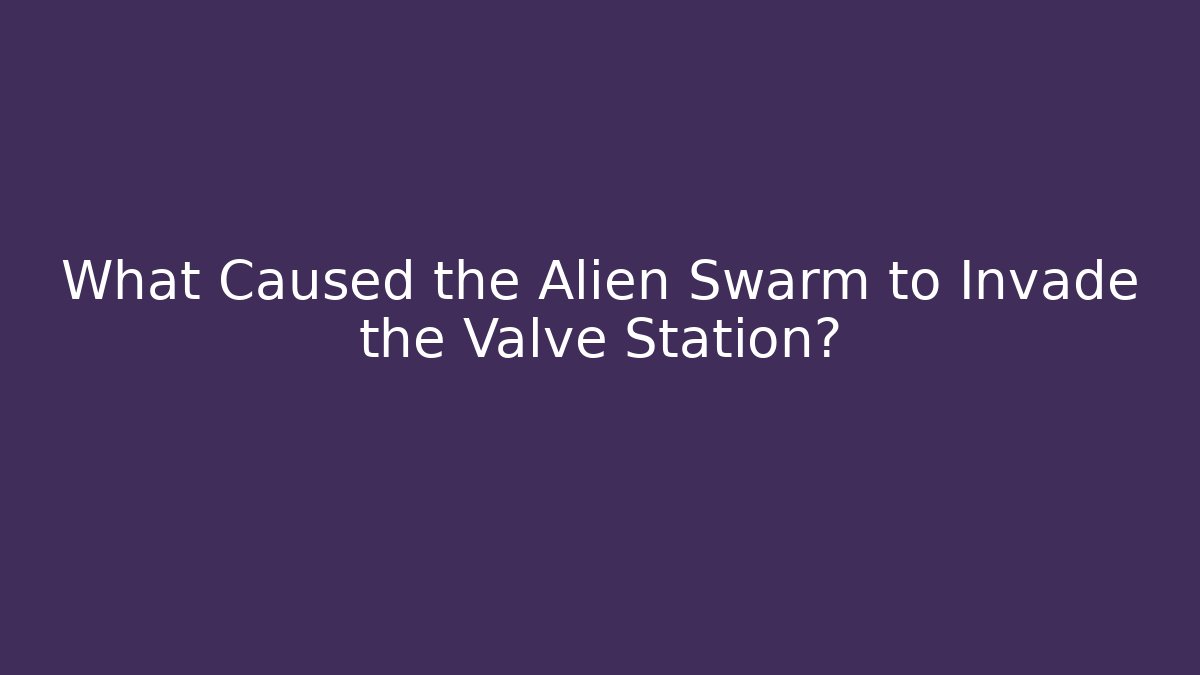 What Caused the Alien Swarm to Invade the Valve Station?