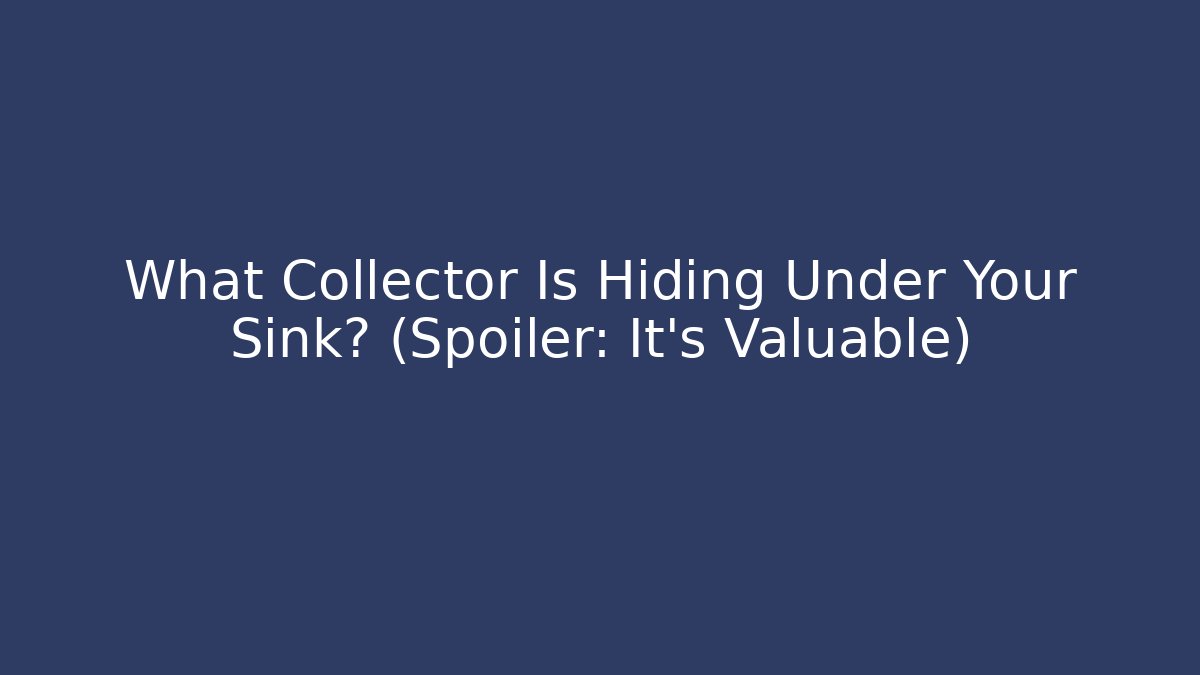 What Collector Is Hiding Under Your Sink? (Spoiler: It’s Valuable) - Boomer Naturals