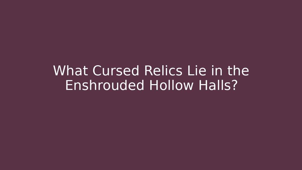 What Cursed Relics Lie in the Enshrouded Hollow Halls?