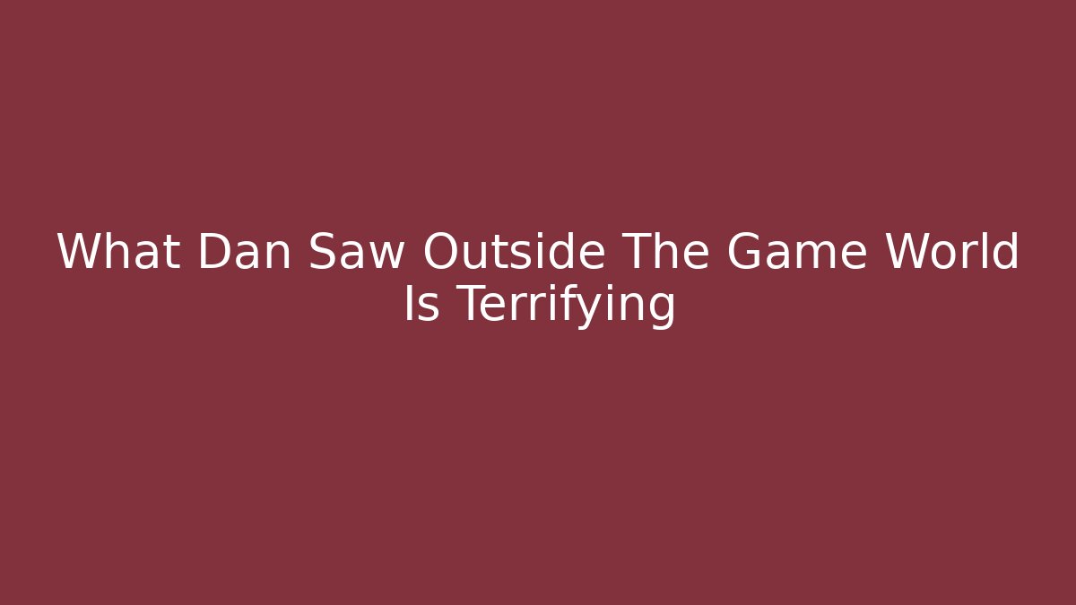 What Dan Saw Outside The Game World Is Terrifying