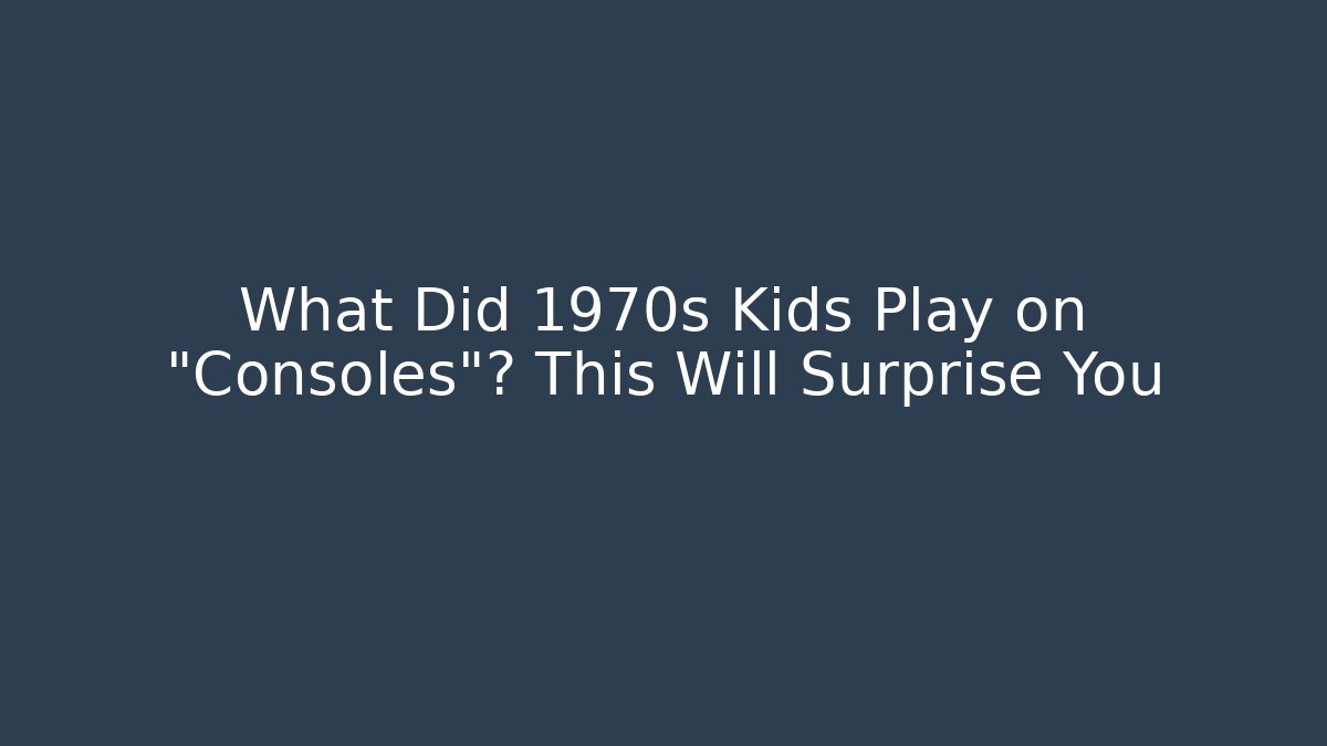 What Did 1970s Kids Play on "Consoles"? This Will Surprise You
