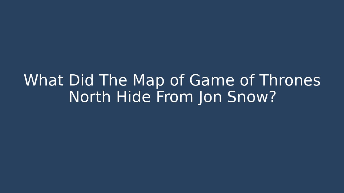 What Did The Map of Game of Thrones North Hide From Jon Snow? - Boomer Naturals