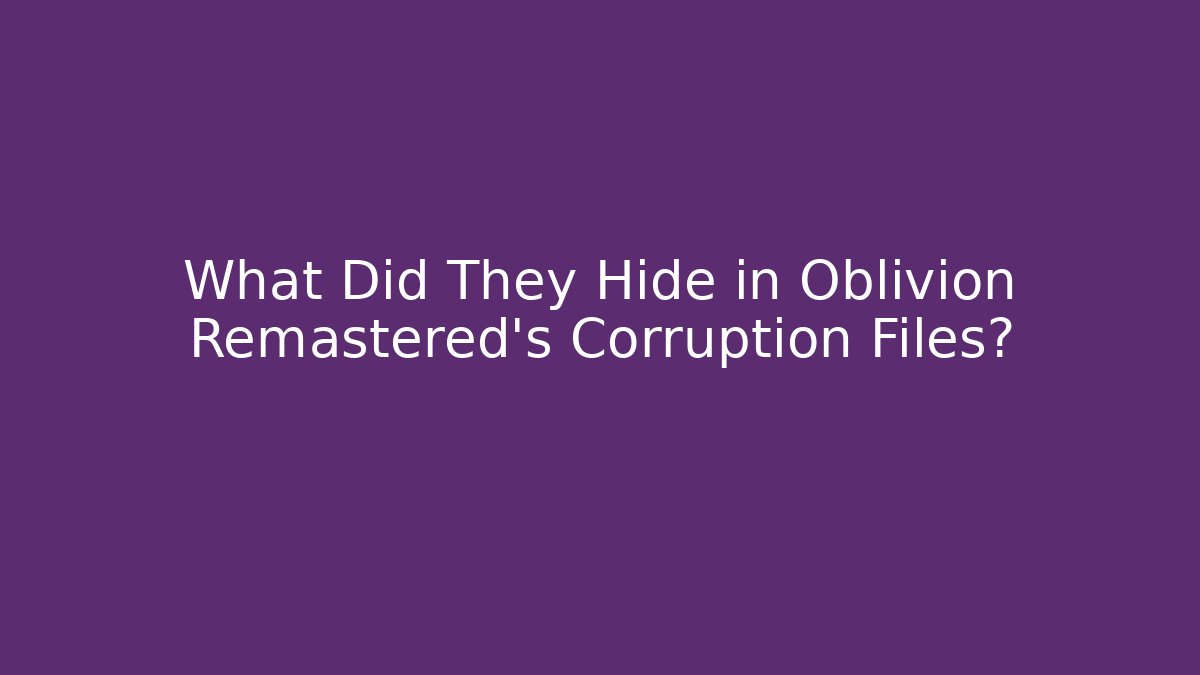 What Did They Hide in Oblivion Remastered's Corruption Files?
