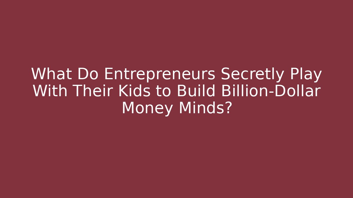 What Do Entrepreneurs Secretly Play With Their Kids to Build Billion-Dollar Money Minds?
