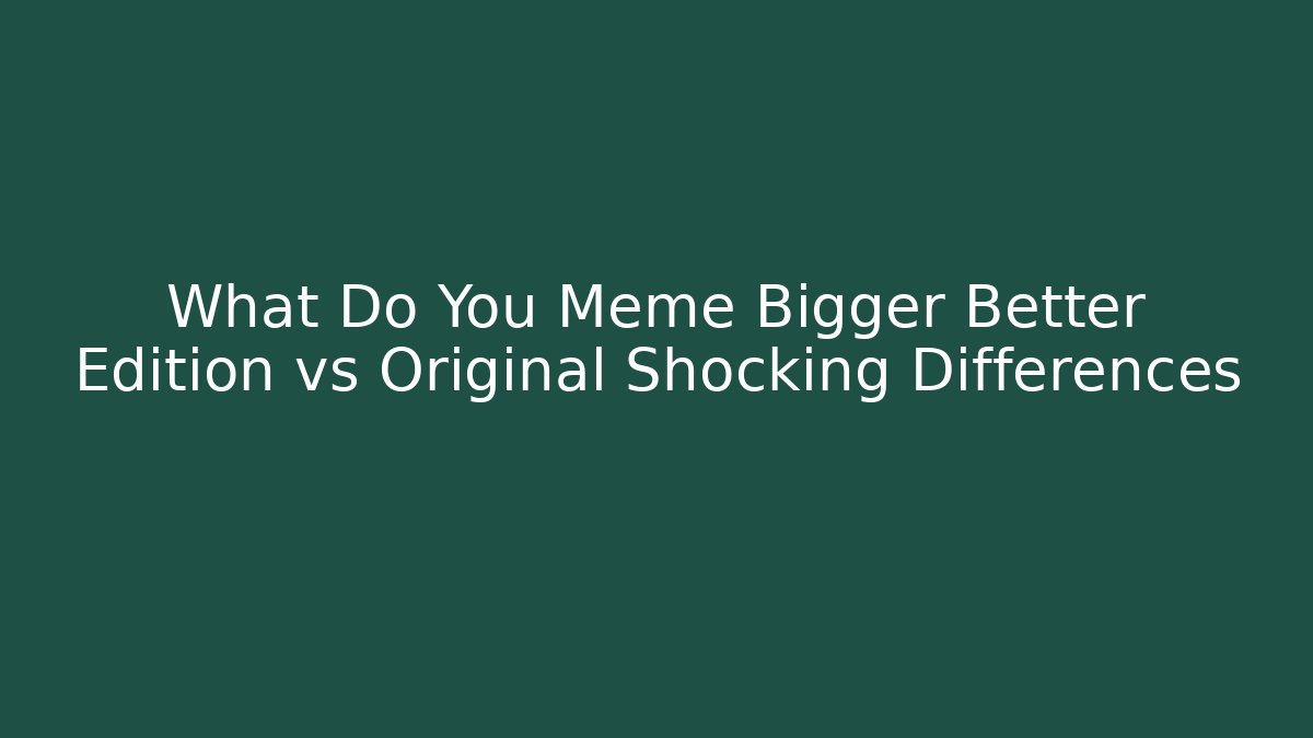 What Do You Meme Bigger Better Edition vs Original Shocking Differences - Boomer Naturals