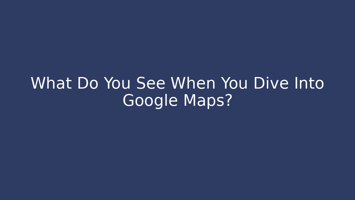 What Do You See When You Dive Into Google Maps? - Boomer Naturals