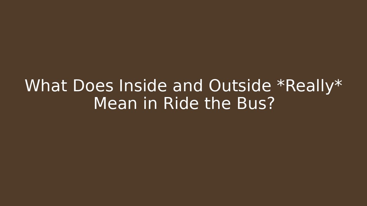 What Does Inside and Outside *Really* Mean in Ride the Bus?