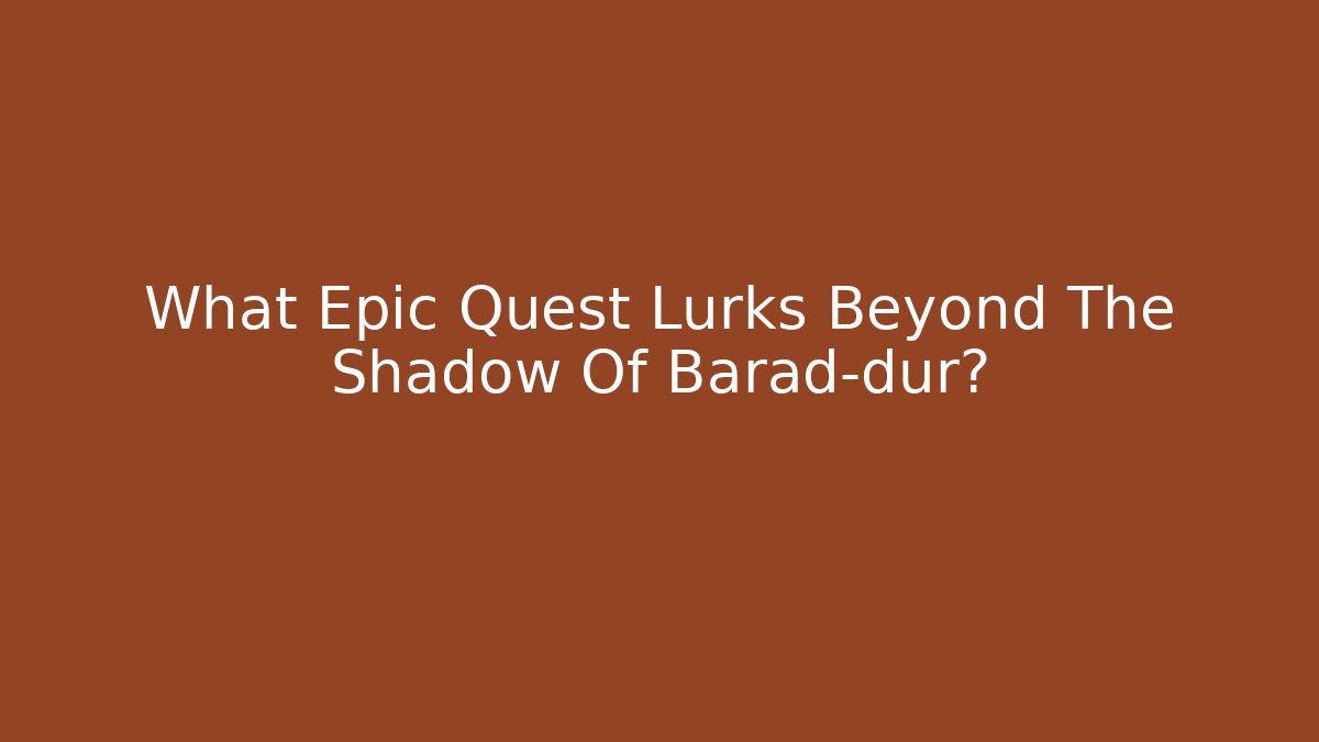 What Epic Quest Lurks Beyond The Shadow Of Barad-dûr?