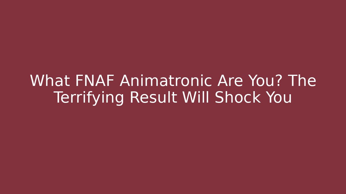 What FNAF Animatronic Are You? The Terrifying Result Will Shock You