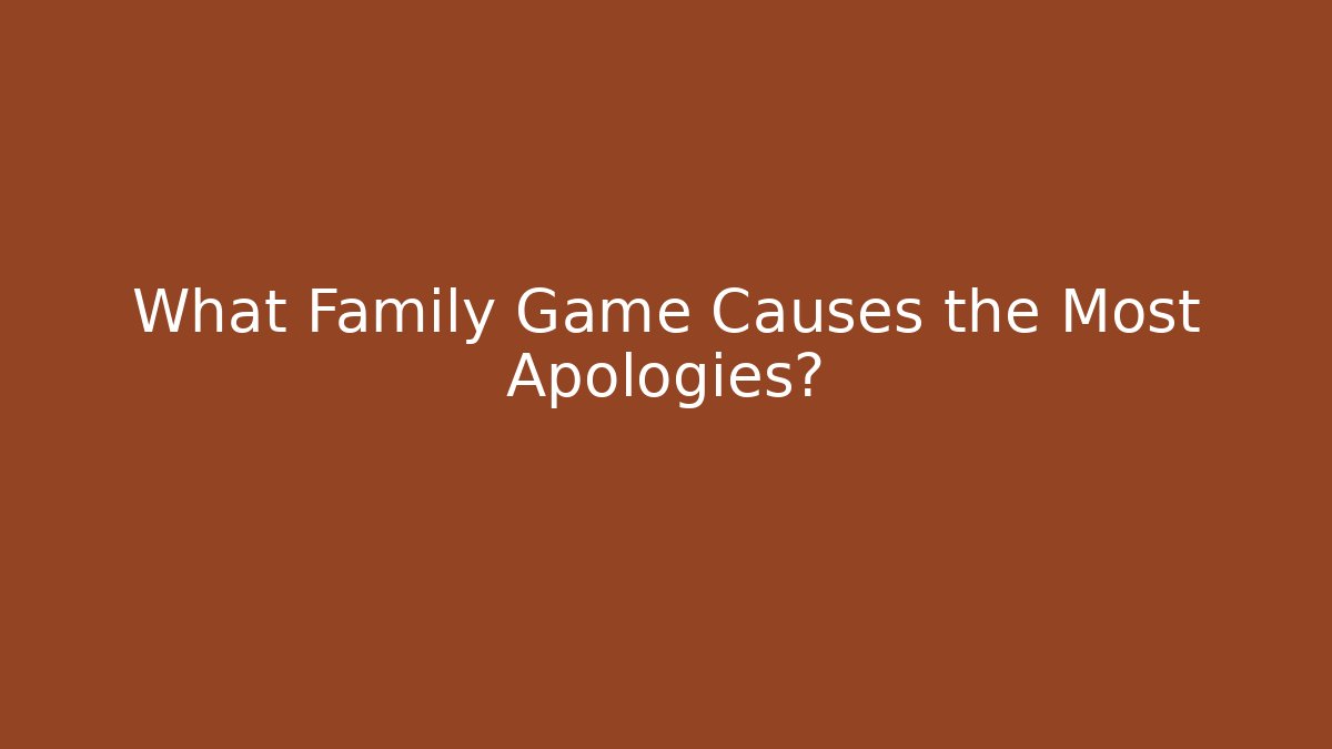 What Family Game Causes the Most Apologies?