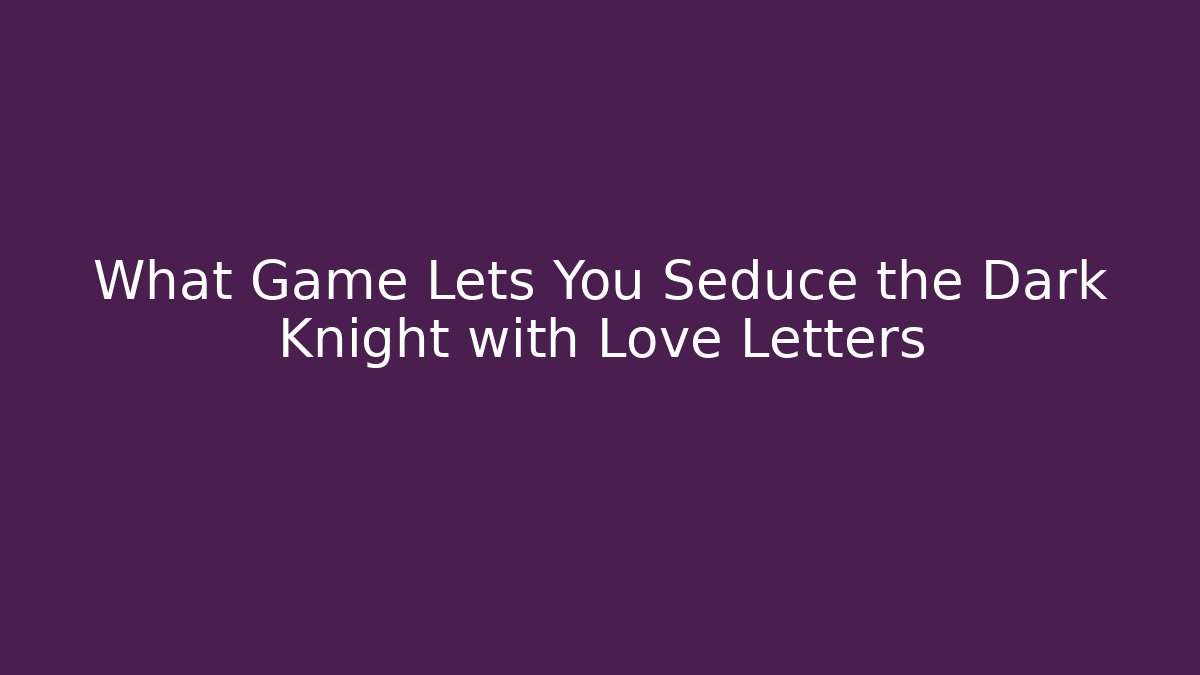 What Game Lets You Seduce the Dark Knight with Love Letters