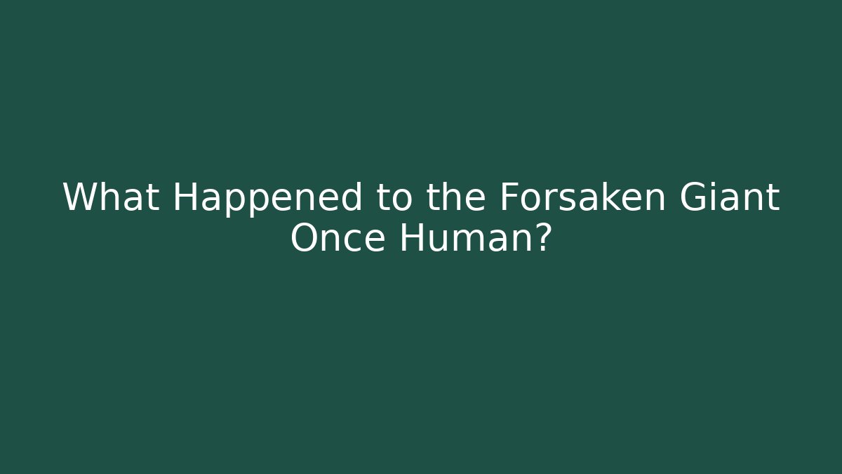 What Happened to the Forsaken Giant Once Human?