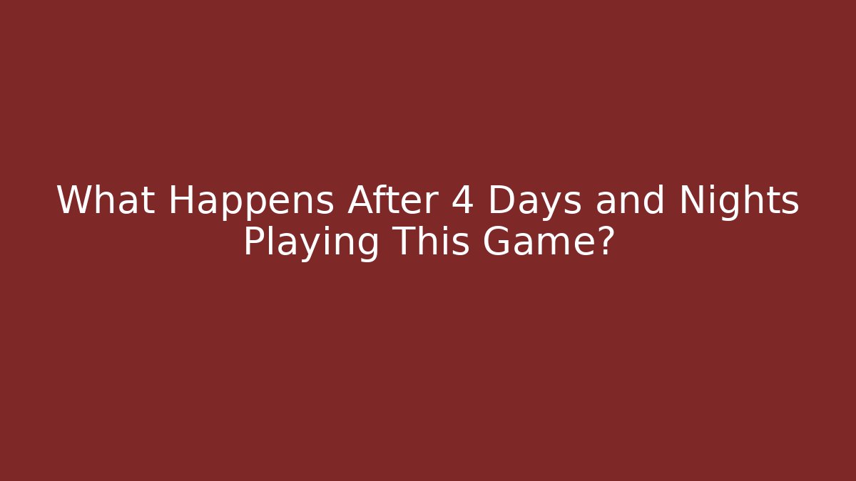 What Happens After 4 Days and Nights Playing This Game?