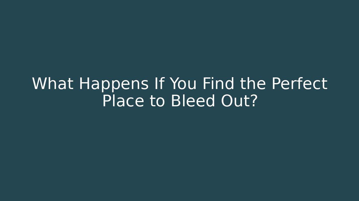 What Happens If You Find the Perfect Place to Bleed Out?