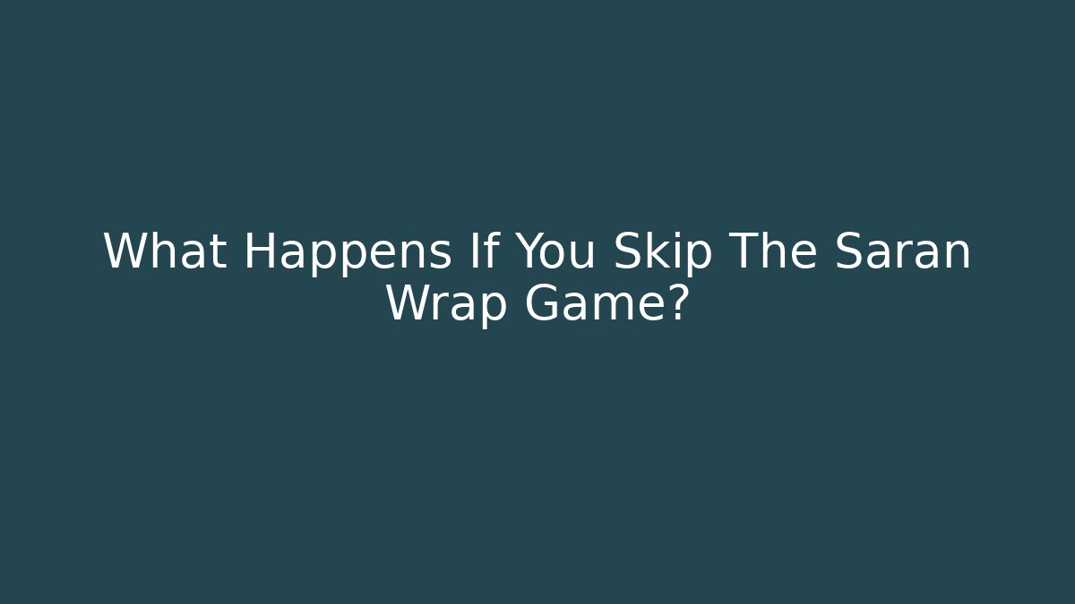 What Happens If You Skip The Saran Wrap Game?
