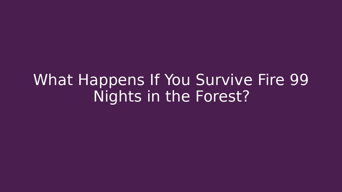 What Happens If You Survive Fire 99 Nights in the Forest?