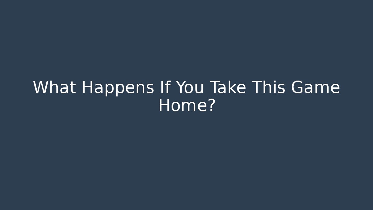 What Happens If You Take This Game Home?