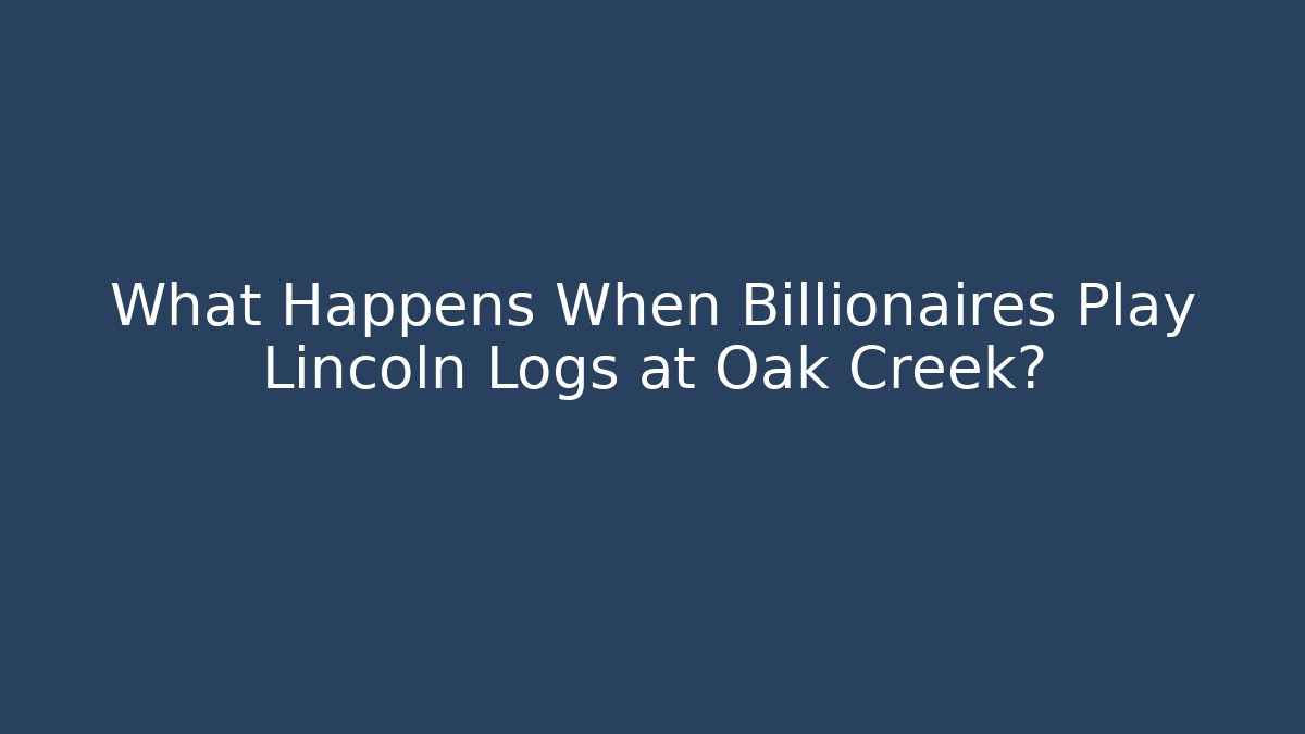 What Happens When Billionaires Play Lincoln Logs at Oak Creek?