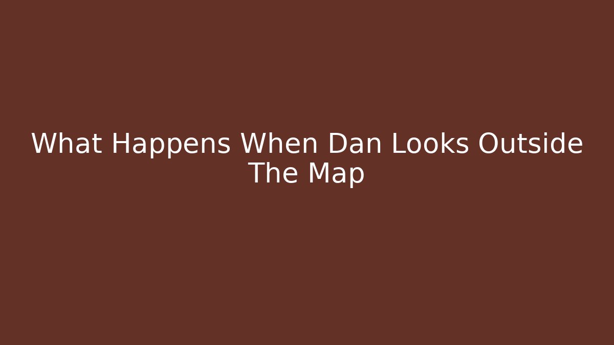 What Happens When Dan Looks Outside The Map