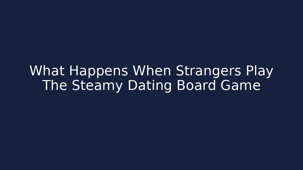 What Happens When Strangers Play The Steamy Dating Board Game