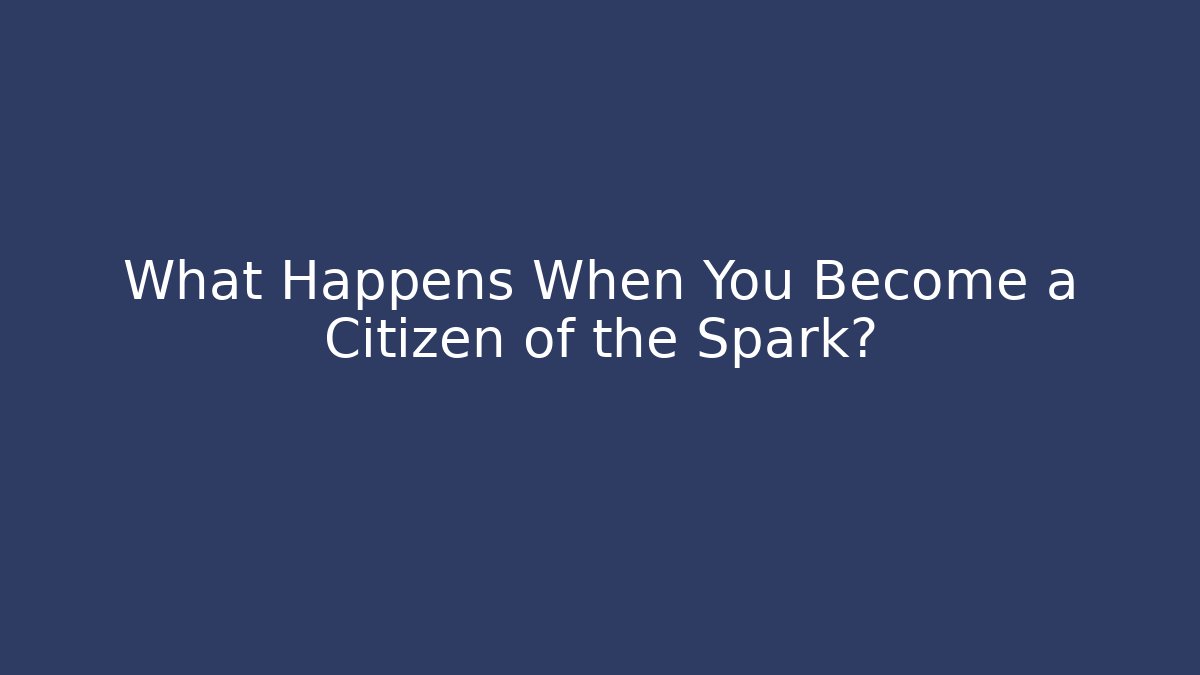 What Happens When You Become a Citizen of the Spark?
