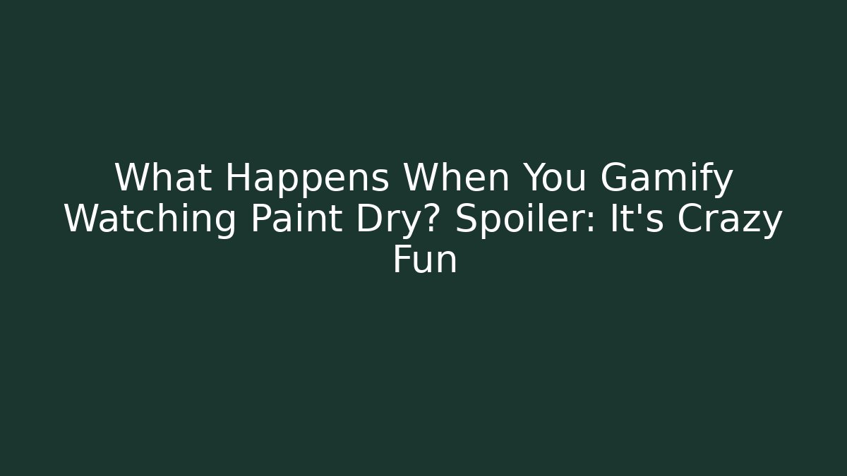 What Happens When You Gamify Watching Paint Dry? Spoiler: It’s Crazy Fun
