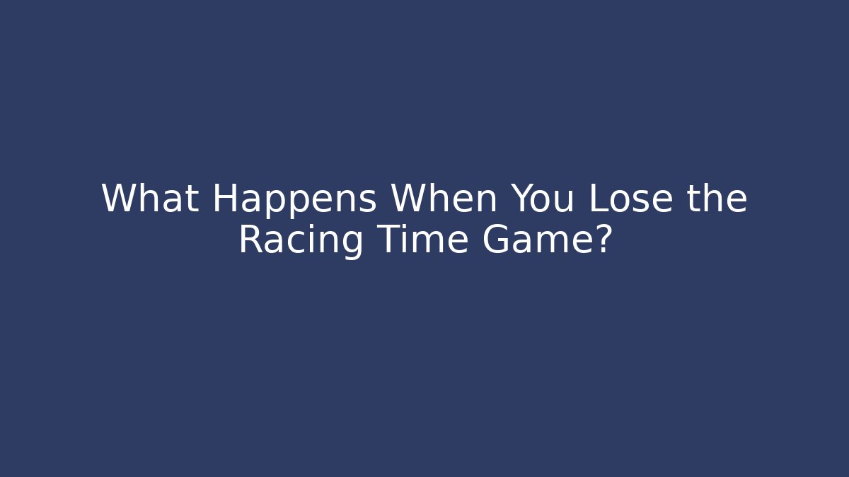 What Happens When You Lose the Racing Time Game?