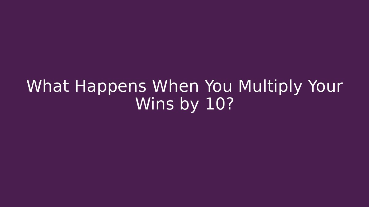 What Happens When You Multiply Your Wins by 10?