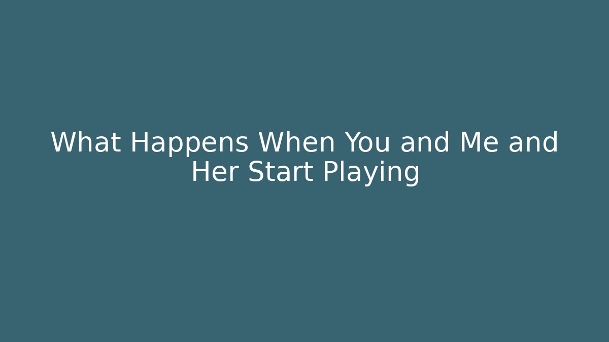 What Happens When You and Me and Her Start Playing