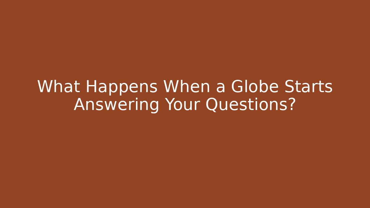 What Happens When a Globe Starts Answering Your Questions?
