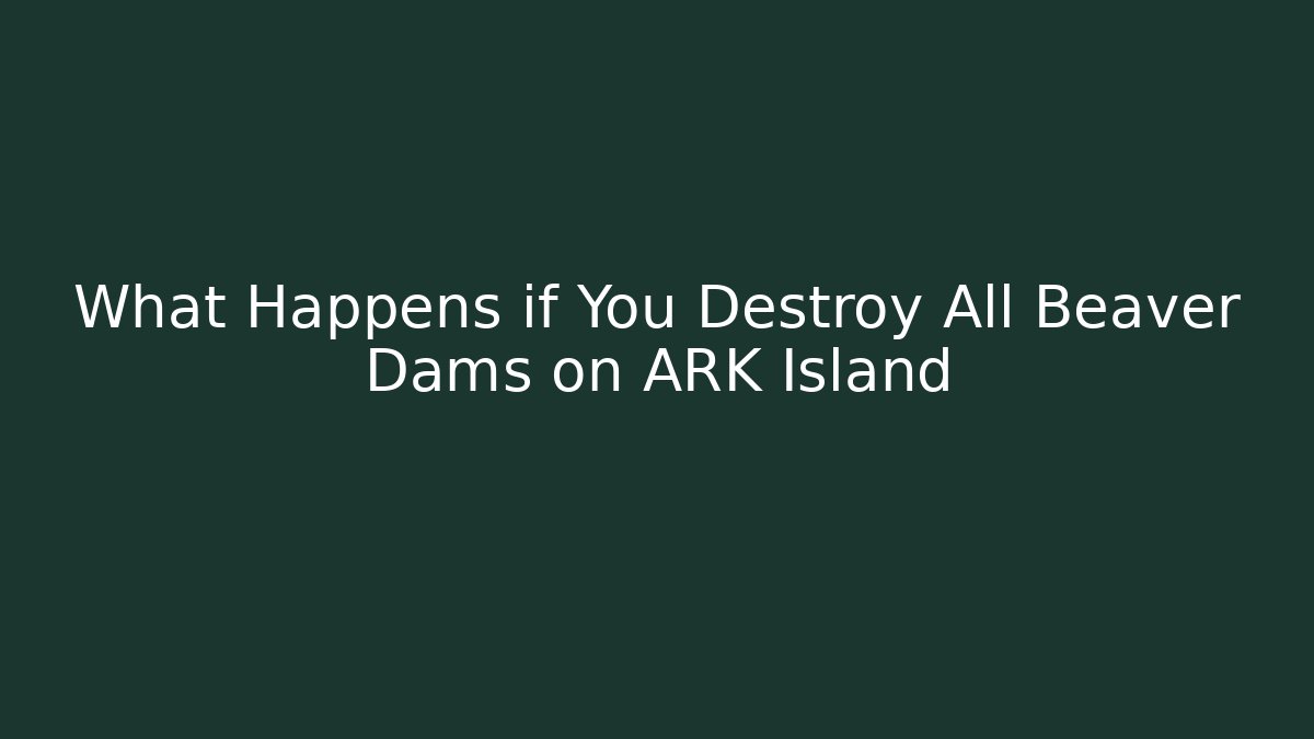 What Happens if You Destroy All Beaver Dams on ARK Island