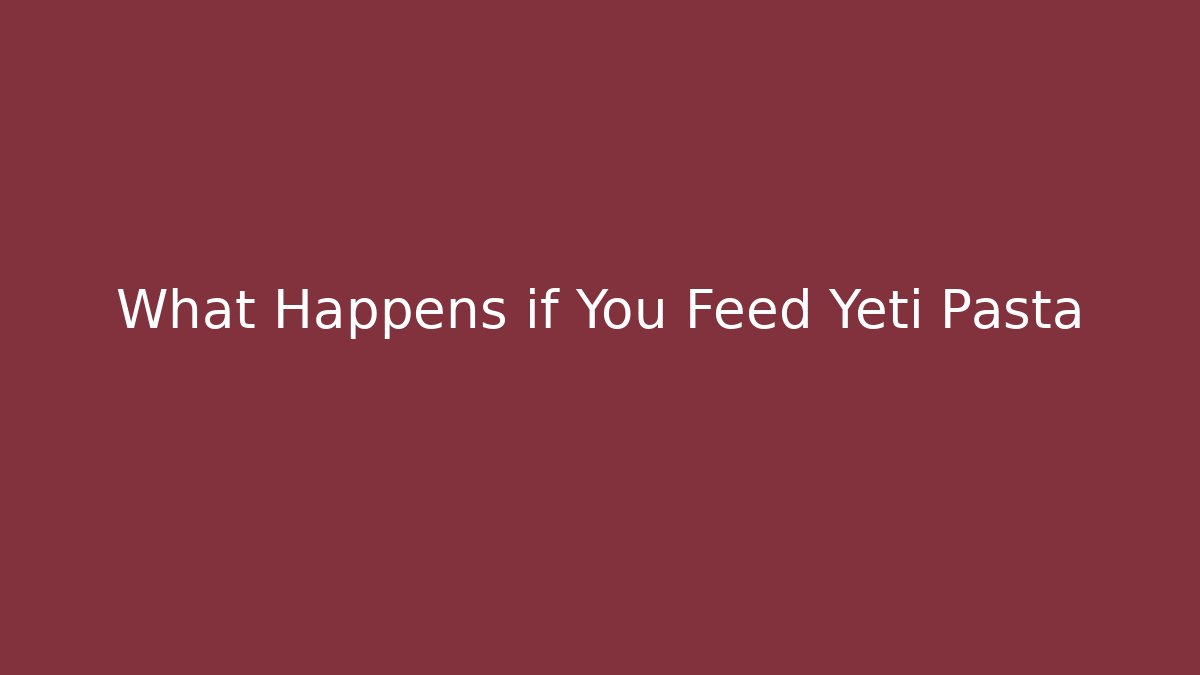 What Happens if You Feed Yeti Pasta