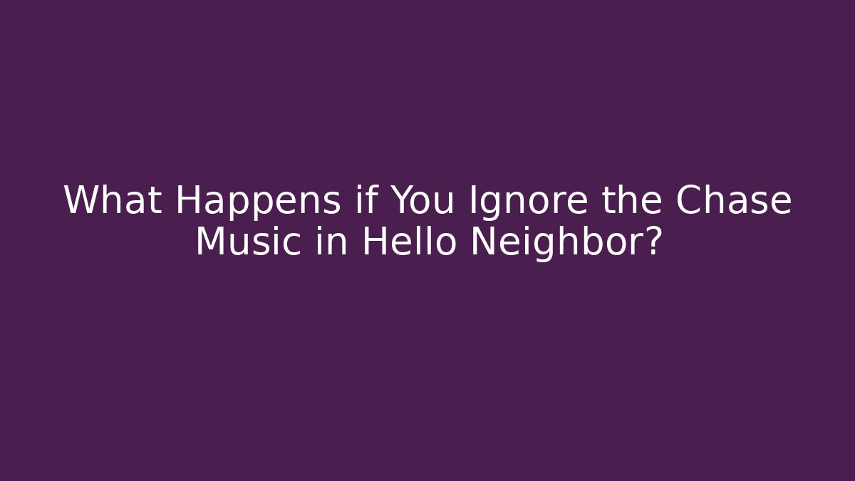 What Happens if You Ignore the Chase Music in Hello Neighbor?