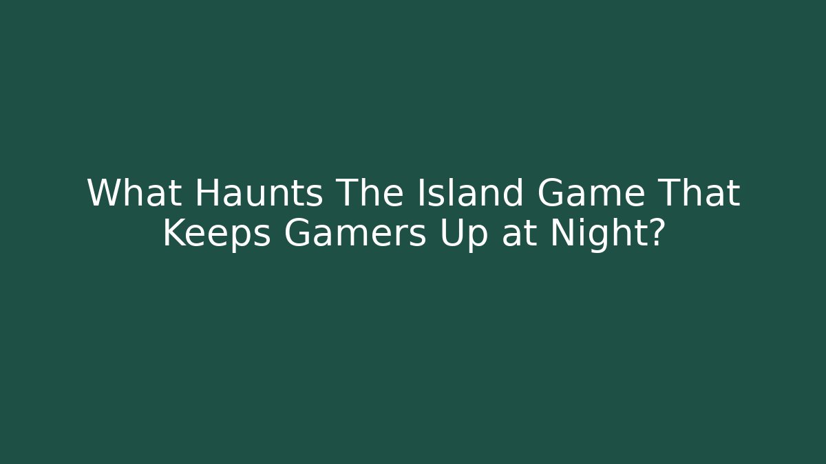 What Haunts The Island Game That Keeps Gamers Up at Night?