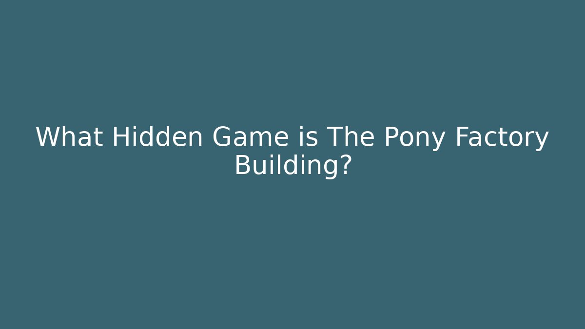What Hidden Game is The Pony Factory Building?