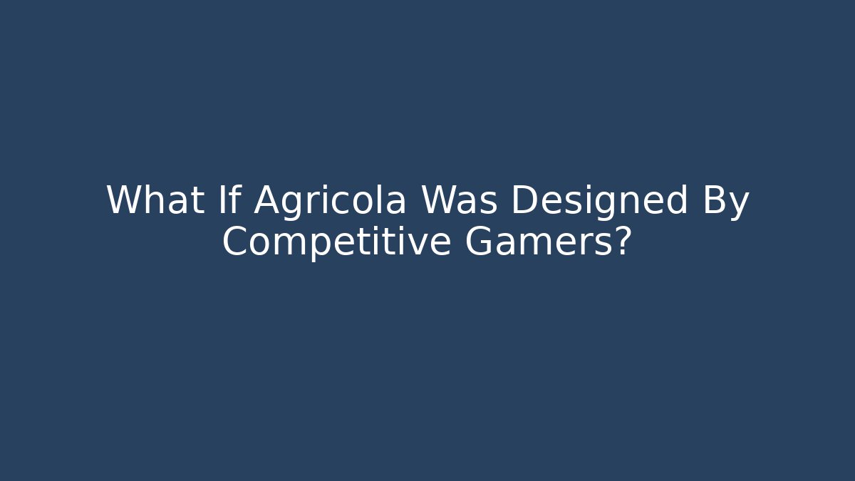 What If Agricola Was Designed By Competitive Gamers?