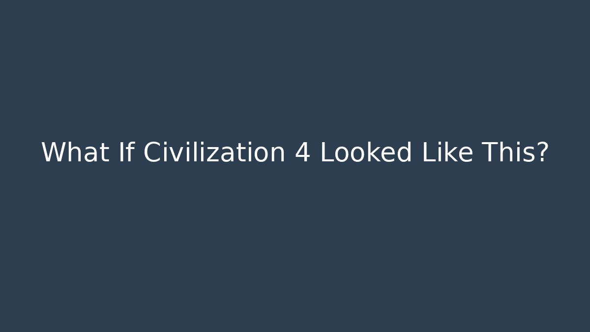 What If Civilization 4 Looked Like This?