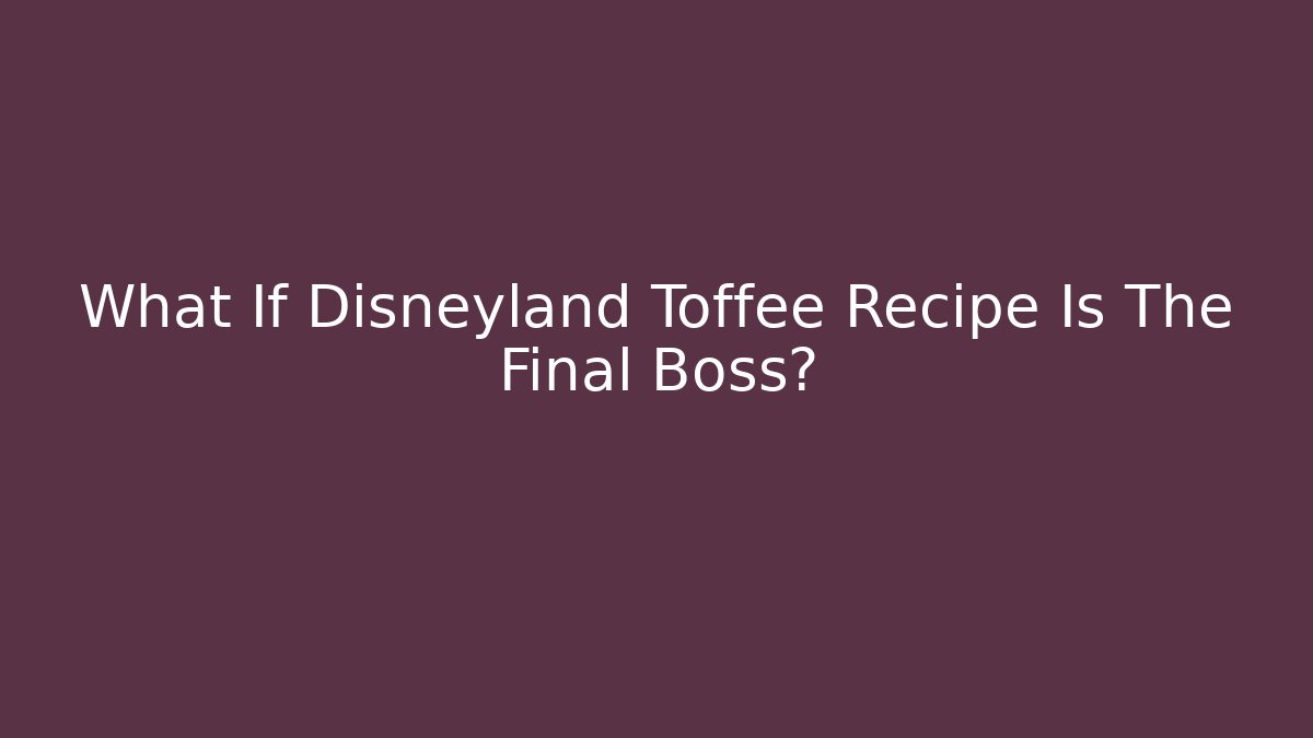 What If Disneyland Toffee Recipe Is The Final Boss?