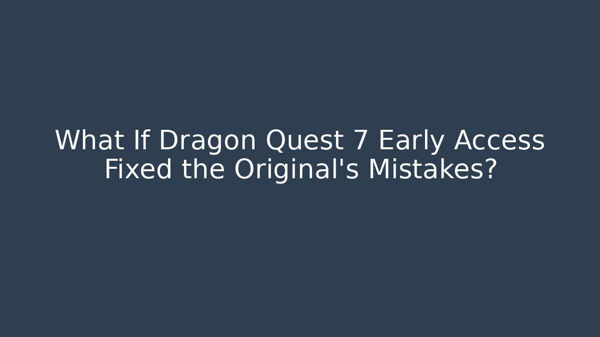 What If Dragon Quest 7 Early Access Fixed the Original's Mistakes?